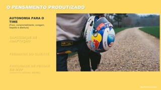 FEEDBACK DO CLIENTE
AUTONOMIA PARA O
TIME
(Foco, comprometimento, coragem,
respeito e abertura)
CAPACIDADE DE
ADAPTAÇÃO
O PENSAMENTO PRODUTIZADO
FACILIDADE DE PENSAR
EM MVP
(PRODUTO MÍNIMO VIÁVEL)
@guilhermesantosagile
 