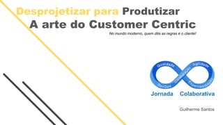 Desprojetizar para Produtizar
A arte do Customer Centric
No mundo moderno, quem dita as regras é o cliente!
Guilherme Santos
 