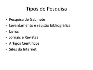 Tipos de Pesquisa
•   Pesquisa de Gabinete
-   Levantamento e revisão bibliográfica
-   Livros
-   Jornais e Revistas
-   Artigos Científicos
-   Sites da Internet
 