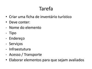Tarefa
•   Criar uma ficha de inventário turístico
•   Deve conter:
-   Nome do elemento
-   Tipo
-   Endereço
-   Serviços
-   Infraestutura
-   Acesso / Transporte
•   Elaborar elementos para que sejam avaliados
 