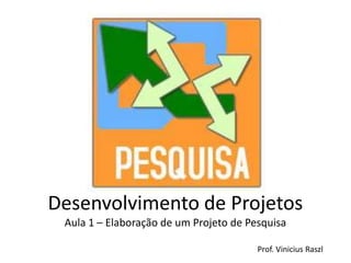 Desenvolvimento de Projetos
 Aula 1 – Elaboração de um Projeto de Pesquisa

                                        Prof. Vinicius Raszl
 