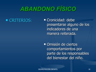 ABANDONO FÍSICO CRITERIOS : Cronicidad: debe presentarse alguno de los indicadores de una manera reiterada. Omisión de ciertos comportamientos por parte de los responsables del bienestar del niño. 