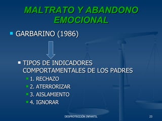 MALTRATO Y ABANDONO EMOCIONAL GARBARINO (1986)  TIPOS DE INDICADORES COMPORTAMENTALES DE LOS PADRES 1. RECHAZO 2. ATERRORIZAR 3. AISLAMIENTO 4. IGNORAR 
