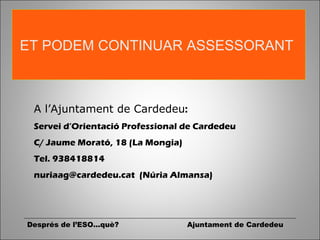 Després de l’ESO...què? Ajuntament de Cardedeu
ET PODEM CONTINUAR ASSESSORANT
A l’Ajuntament de Cardedeu:
Servei d’Orientació Professional de Cardedeu
C/ Jaume Morató, 18 (La Mongia)
Tel. 938418814
nuriaag@cardedeu.cat (Núria Almansa)
 