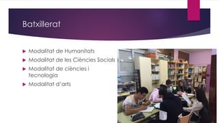 Batxillerat
 Modalitat de Humanitats
 Modalitat de les Ciències Socials
 Modalitat de ciències i
tecnologia
 Modalitat d’arts
 
