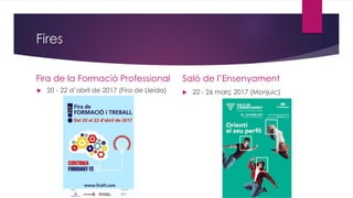 Fires
Fira de la Formació Professional
 20 - 22 d’abril de 2017 (Fira de Lleida)
Saló de l’Ensenyament
 22 - 26 març 2017 (Monjuic)
 