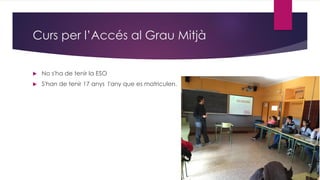 Curs per l’Accés al Grau Mitjà
 No s'ha de tenir la ESO
 S'han de tenir 17 anys l'any que es matriculen.
 