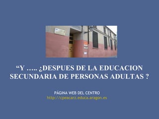 “Y ….. ¿DESPUES DE LA EDUCACION
SECUNDARIA DE PERSONAS ADULTAS ?
PÁGINA WEB DEL CENTRO
http://cpeacarz.educa.aragon.es
 