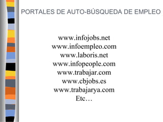 PORTALES DE AUTO-BÚSQUEDA DE EMPLEO

www.infojobs.net
www.infoempleo.com
www.laboris.net
www.infopeople.com
www.trabajar.com
www.cbjobs.es
www.trabajarya.com
Etc…

 