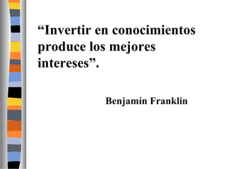 “Invertir en conocimientos
produce los mejores
intereses”.
Benjamín Franklin

 