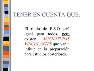 TENER EN CUENTA QUE:
El título de E.S.O será
igual para todos, pero
existen
ASIGNATURAS
VINCULANTES que van a
influir en la preparación
para estudios posteriores.

 