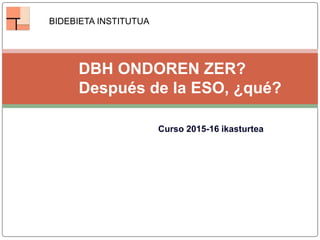 DBH ONDOREN ZER?
Después de la ESO, ¿qué?
Curso 2015-16 ikasturtea
BIDEBIETA INSTITUTUA
 