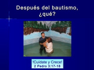 Después del bautismo,Después del bautismo,
¿qué?¿qué?
!Cuídate y Crece!
2 Pedro 3:17-18
!Cuídate y Crece!
2 Pedro 3:17-18
 