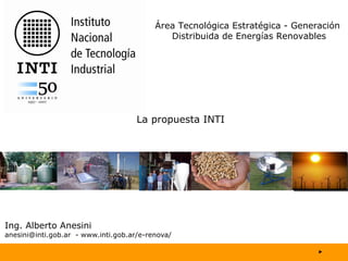 Ing. Alberto Anesini anesini@inti.gob.ar  -  www.inti.gob.ar/e-renova/  La propuesta INTI Área Tecnológica Estratégica - Generación  Distribuida de Energías Renovables 