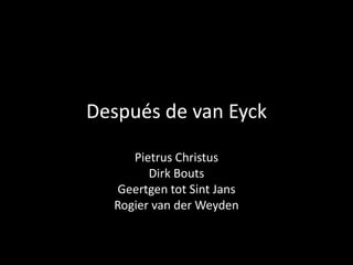 Después de van Eyck
Pietrus Christus
Dirk Bouts
Geertgen tot Sint Jans
Rogier van der Weyden
 