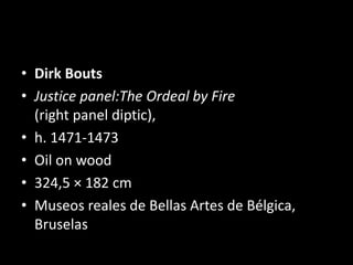 • Dirk Bouts
• Justice panel:The Ordeal by Fire
(right panel diptic),
• h. 1471-1473
• Oil on wood
• 324,5 × 182 cm
• Museos reales de Bellas Artes de Bélgica,
Bruselas
 