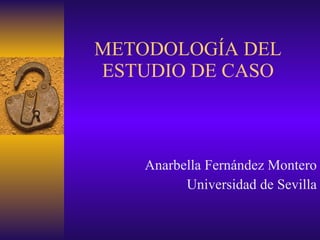 METODOLOGÍA DEL ESTUDIO DE CASO Anarbella Fernández Montero Universidad de Sevilla 