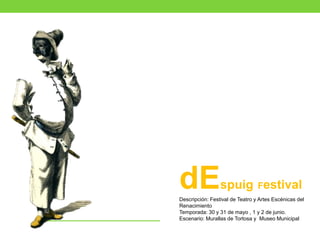 dEspuig Festival
Descripción: Festival de Teatro y Artes Escénicas del
Renacimiento
Temporada: 30 y 31 de mayo , 1 y 2 de junio.
Escenario: Murallas de Tortosa y Museo Municipal
 