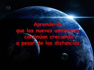 Aprenderás  que las nuevas amistades  continúan creciendo a pesar de las distancias,  