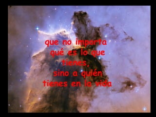 que no importa  qué es lo que tienes,  sino a quién tienes en la vida   