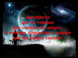 Aprenderás  que no tenemos  que cambiar de amigos,  si estamos dispuestos a aceptar  que los amigos cambian. 