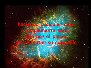 haciendo cualquier cosa  o simplemente nada,  sólo por el placer  de disfrutar su compañía. 