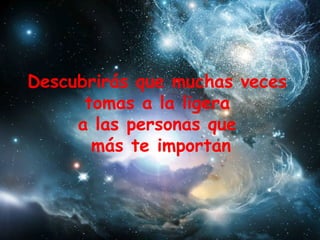 Descubrirás que muchas veces  tomas a la ligera  a las personas que  más te importan 