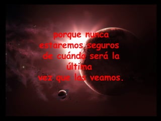 porque nunca estaremos seguros  de cuándo será la última  vez que las veamos. 