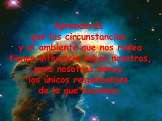 Aprenderás  que las circunstancias  y el ambiente que nos rodea tienen influencia sobre nosotros,  pero nosotros somos  los únicos responsables  de lo que hacemos. 
