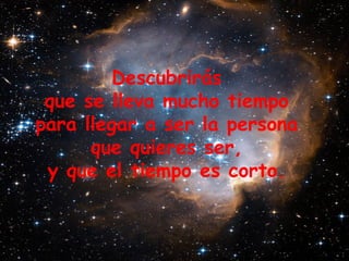 Descubrirás  que se lleva mucho tiempo  para llegar a ser la persona  que quieres ser,  y que el tiempo es corto.  