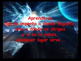 Aprenderás  que no importa a dónde llegaste,  sino a dónde te diriges  y si no lo sabes,  cualquier lugar sirve... 