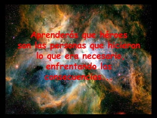Aprenderás que héroes  son las personas que hicieron  lo que era necesario, enfrentando las  consecuencias...  