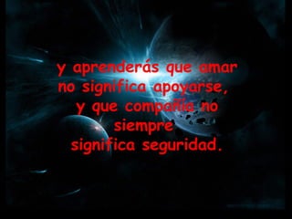 y aprenderás que amar  no significa apoyarse,  y que compañía no siempre  significa seguridad. 