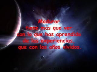 Madurar  tiene más que ver  con lo que has aprendido  de las experiencias,  que con los años vividos. 