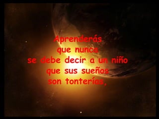 Aprenderás  que nunca  se debe decir a un niño  que sus sueños  son tonterías,  