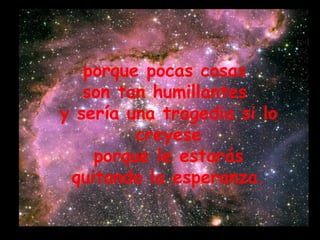 porque pocas cosas  son tan humillantes  y sería una tragedia si lo creyese porque le estarás  quitando la esperanza. 
