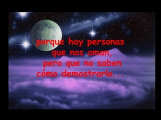 porque hay personas  que nos aman, pero que no saben  cómo demostrarlo...  