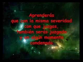 Aprenderás  que con la misma severidad  con que juzgas,  también serás juzgado  y en algún momento  condenado. 