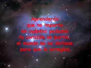 Aprenderás  que no importa  en cuántos pedazos  tu corazón se partió,  el mundo no se detiene  para que lo arregles. 