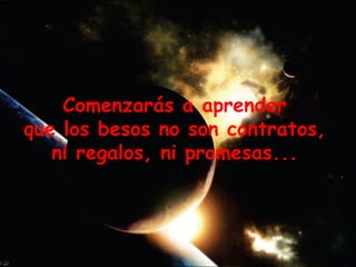 Comenzarás a aprender  que los besos no son contratos,  ni regalos, ni promesas...  