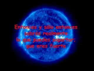 Entonces y sólo entonces  sabrás realmente  lo que puedes soportar;  que eres fuerte  