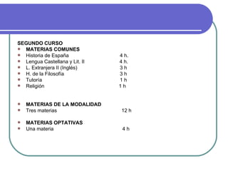 SEGUNDO CURSO MATERIAS COMUNES Historia de España    4 h. Lengua Castellana y Lit. II   4 h. L. Extranjera II (Inglés)   3 h H. de la Filosofía   3 h Tutoría   1 h Religión  1 h     MATERIAS DE LA MODALIDAD Tres materias  12 h   MATERIAS OPTATIVAS Una materia  4 h   