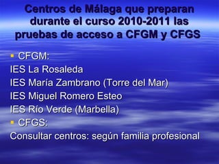 Centros de Málaga que preparan durante el curso 2010-2011 las pruebas de acceso a CFGM y CFGS   CFGM: IES La Rosaleda IES María Zambrano (Torre del Mar) IES Miguel Romero Esteo  IES Río Verde (Marbella) CFGS: Consultar centros: según familia profesional 