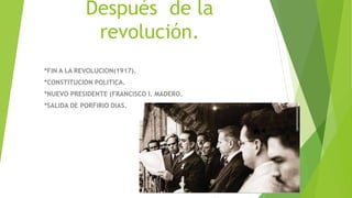 Después de la
revolución.
*FIN A LA REVOLUCION(1917).
*CONSTITUCION POLITICA.
*NUEVO PRESIDENTE (FRANCISCO I. MADERO.
*SALIDA DE PORFIRIO DIAS.
 