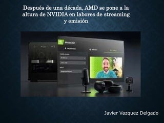 Javier Vazquez Delgado
Después de una década, AMD se pone a la
altura de NVIDIA en labores de streaming
y emisión
 