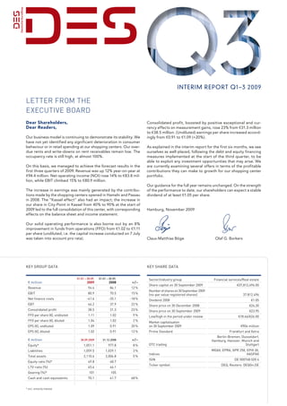 interim report Q1– 3 20 09

Letter from the
executive Board
Dear Shareholders,                                                           Consolidated profit, boosted by positive exceptional and cur-
Dear Readers,                                                                rency effects on measurement gains, rose 23% from 131.3 million
                                                                             to 138.5 million. (Undiluted) earnings per share increased accord-
Our business model is continuing to demonstrate its stability. We            ingly from 10.91 to 11.09 (+20%).
have not yet identified any significant deterioration in consumer
behaviour or in retail spending at our shopping centers. Our over-           As explained in the interim report for the first six months, we see
due rents and write-downs on rent receivables remain low. The                ourselves as well-placed, following the debt and equity financing
occupancy rate is still high, at almost 100%.                                measures implemented at the start of the third quarter, to be
                                                                             able to exploit any investment opportunities that may arise. We
On this basis, we managed to achieve the forecast results in the             are currently examining several offers in terms of the profitable
first three quarters of 2009. Revenue was up 12% year-on-year at             contributions they can make to growth for our shopping center
194.4 million. Net operating income (NOI) rose 14% to 183.8 mil-             portfolio.
lion, while EBIT climbed 15% to 180.9 million.
                                                                             Our guidance for the full year remains unchanged. On the strength
The increase in earnings was mainly generated by the contribu-               of the performance to date, our shareholders can expect a stable
tions made by the shopping centers opened in Hameln and Passau               dividend of at least 11.05 per share.
in 2008. The “Kassel effect” also had an impact; the increase in
our share in City-Point in Kassel from 40% to 90% at the start of
2009 led to the full consolidation of this center, with corresponding        Hamburg, November 2009
effects on the balance sheet and income statement.

Our solid operating performance is also borne out by an 8%
improvement in funds from operations (FFO) from 11.02 to 11.11
per share (undiluted, i.e. the capital increase conducted on 7 July
was taken into account pro rata).                                            Claus-Matthias Böge                        Olaf G. Borkers




Key Group Data                                                               Key Share Data


                                01.01. – 30.09.   01.01. – 30.09.             Sector/industry group                    Financial services/real estate
 1 million                              2009              2008       + / –
                                                                              Share capital on 30 September 2009                      137,812,496.00
 revenue                                 94.4              84.1     12 %
                                                                              Number of shares on 30 September 2009
 eBIt                                    80.9              70.5     15 %      (no-par value registered shares)                            37.812.496
 Net finance costs                      -41.6             -35.1     -18 %     Dividend 2008                                                    11.05
 eBt                                     46.2              37.9     22 %      Share price on 30 December 2008                                 124,30
 Consolidated profit                     38.5              31.3     23 %      Share price on 30 September 2009                                123.95
 FFo per share (1), undiluted            1.11              1.02      9%       Low/high in the period under review                      118.66/126.00
 FFo per share (1), diluted              1.04              1.02      2%       Market capitalisation
 epS (1), undiluted                      1.09              0.91     20 %      on 30 September 2009                                      1906 million
 epS (1), diluted                        1.02              0.91     12 %      prime Standard                                     Frankfurt and Xetra
                                                                                                                        Berlin-Bremen, Dusseldorf,
 1 million                         30.09.2009        31.12.2008      + / –                                            hamburg, hanover, Munich and
 equity*                             1,051.1              977.8      8%       otC trading                                                 Stuttgart
 Liabilities                         1,059.5           1,029.1       3%                                               MDaX, epra, Gpr 250, epIX 30,
                                                                              Indices                                                      haSpaX
 total assets                        2,110.6           2,006.8       5%
                                                                              ISIN                                                  De 000748 020 4
 equity ratio (%)*                       49.8              48.7
                                                                              ticker symbol                                DeQ, reuters: DeQGn.De
 LtV-ratio (%)                           45.6              46.1
 Gearing (%)*                             101               105
 Cash and cash equivalents               70.1              41.7     68 %


* incl. minority interest
 