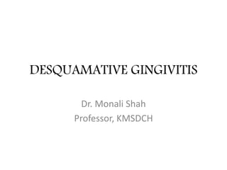 DESQUAMATIVE GINGIVITIS
Dr. Monali Shah
Professor, KMSDCH
 