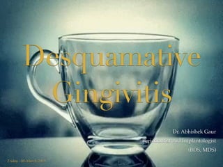 Desquamative
Gingivitis
Dr. Abhishek Gaur
Periodontist and Implantologist
(BDS, MDS)
Friday : 08-March-2019
 