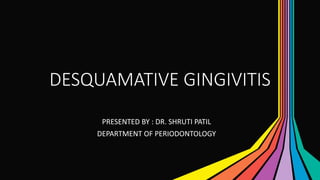 DESQUAMATIVE GINGIVITIS
PRESENTED BY : DR. SHRUTI PATIL
DEPARTMENT OF PERIODONTOLOGY
 