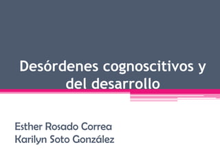 Desórdenes cognoscitivos y
      del desarrollo

Esther Rosado Correa
Karilyn Soto González
 